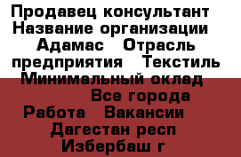 Продавец-консультант › Название организации ­ Адамас › Отрасль предприятия ­ Текстиль › Минимальный оклад ­ 40 000 - Все города Работа » Вакансии   . Дагестан респ.,Избербаш г.